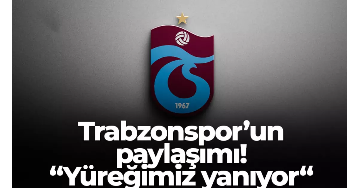Trabzonspor’dan yürek burkan paylaşım: “Yüreğimiz yanıyor.” Taraftarlar derin üzüntü içinde.