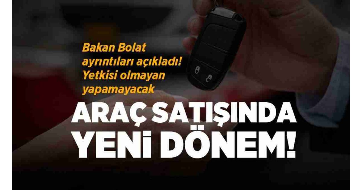 Araç satışında yeni dönem: Bakan Bolat detayları açıkladı! Yetkisi olmayana satış yok