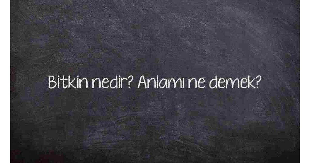 Bitkin nedir? Anlamı ne demek?