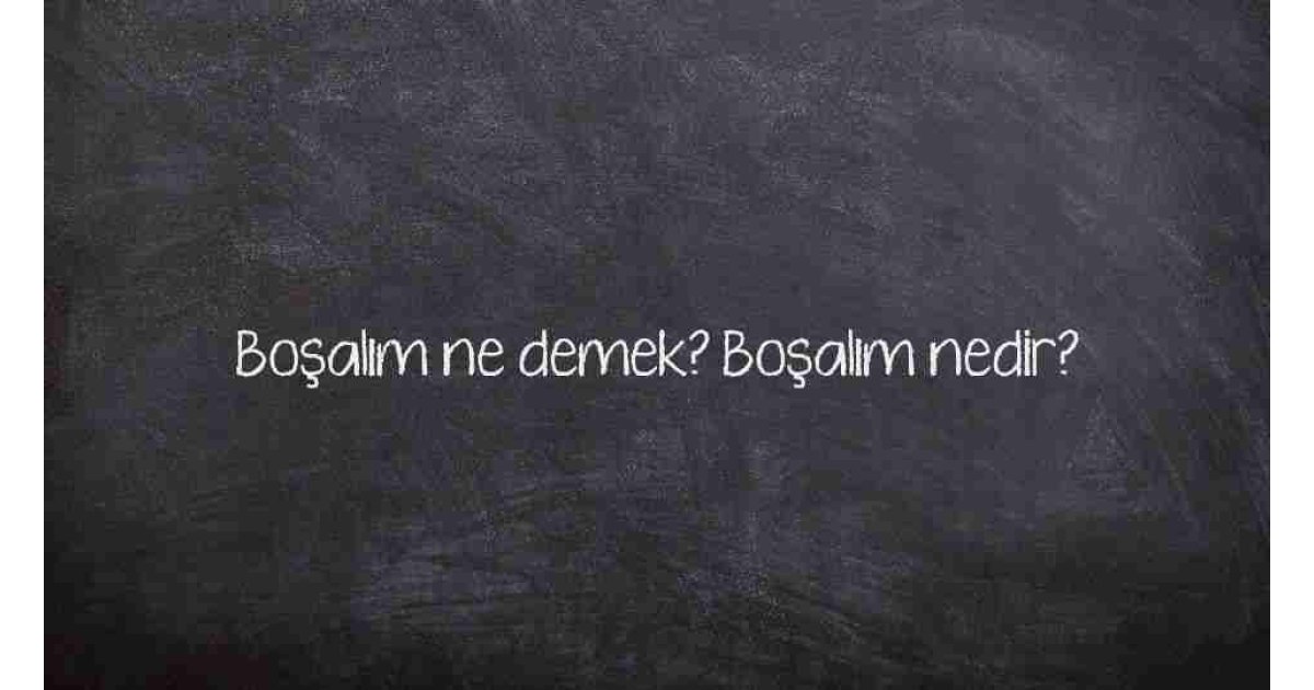 Boşalım ne demek? Boşalım nedir?