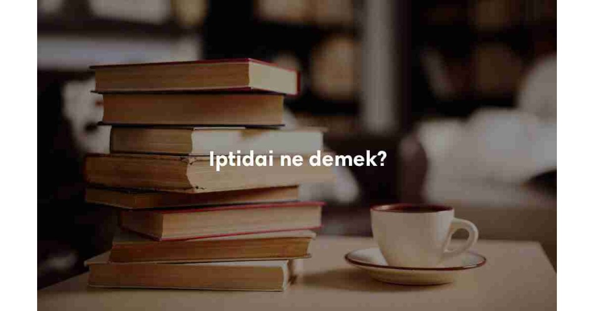 Iptidai anlamı nedir? TDK karşılığı ne demek?