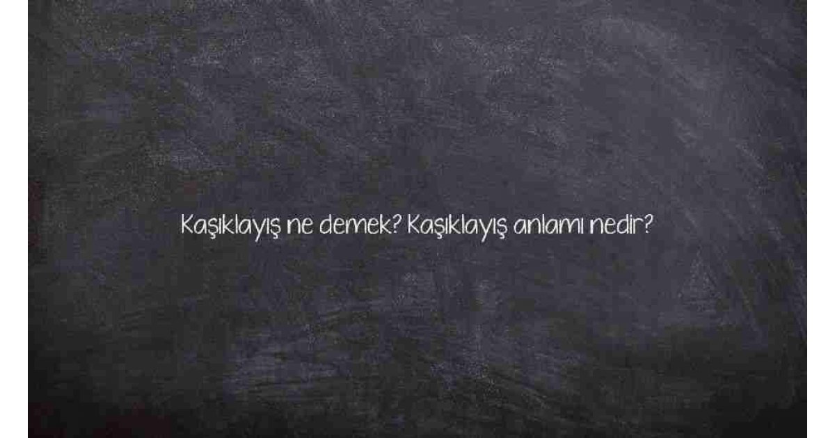 Kaşıklayış ne demek? Kaşıklayış anlamı nedir?