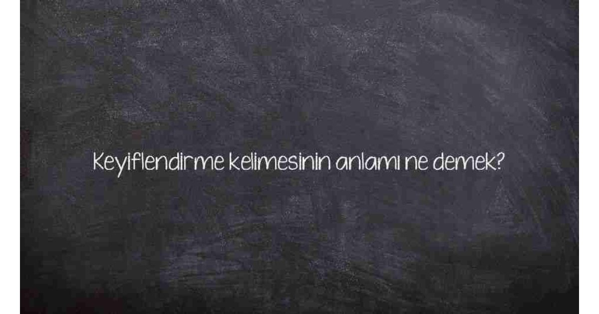 Keyiflendirme kelimesinin anlamı ne demek?