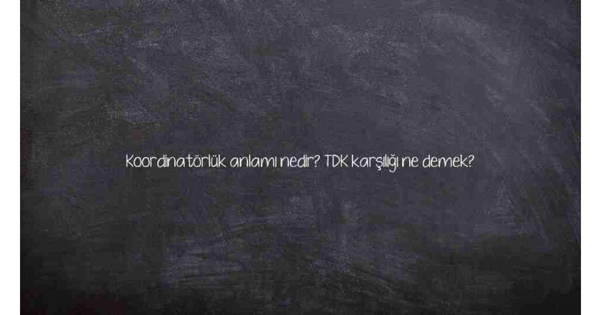 Koordinatörlük anlamı nedir? TDK karşılığı ne demek?