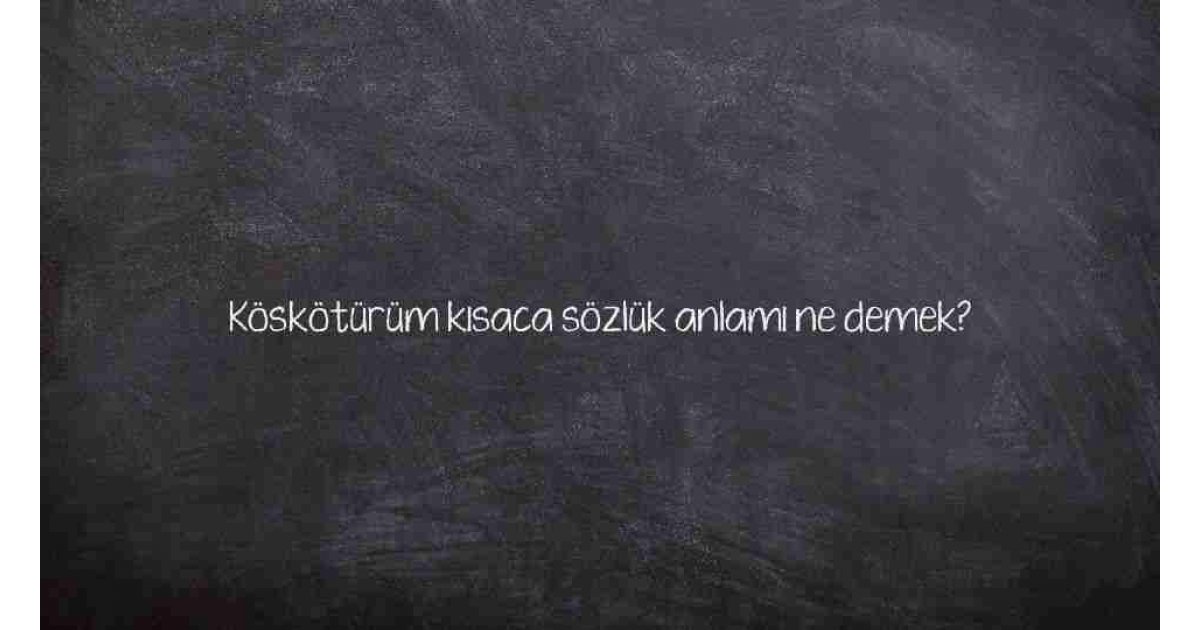 Köskötürüm kısaca sözlük anlamı ne demek?