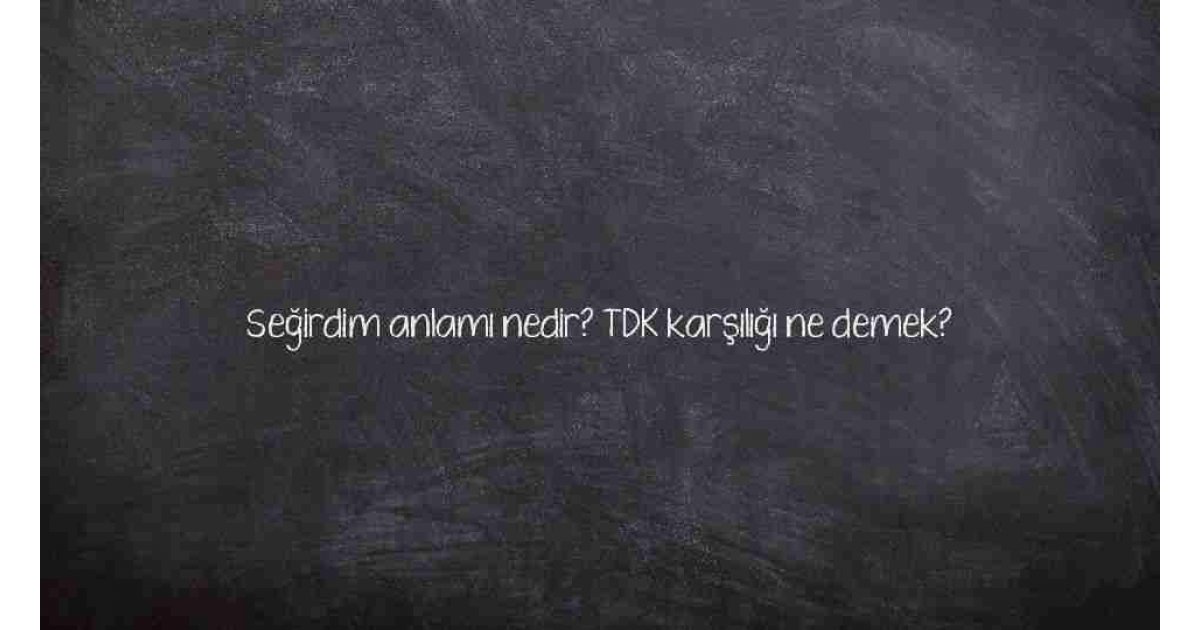 Seğirdim anlamı nedir? TDK karşılığı ne demek?