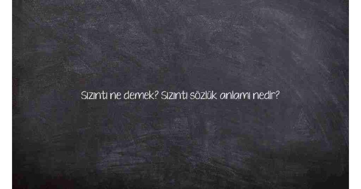 Sızıntı ne demek? Sızıntı sözlük anlamı nedir?