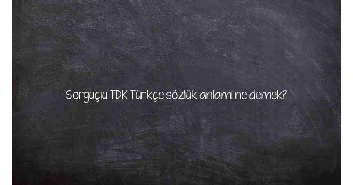 Sorguçlu TDK Türkçe sözlük anlamı ne demek?