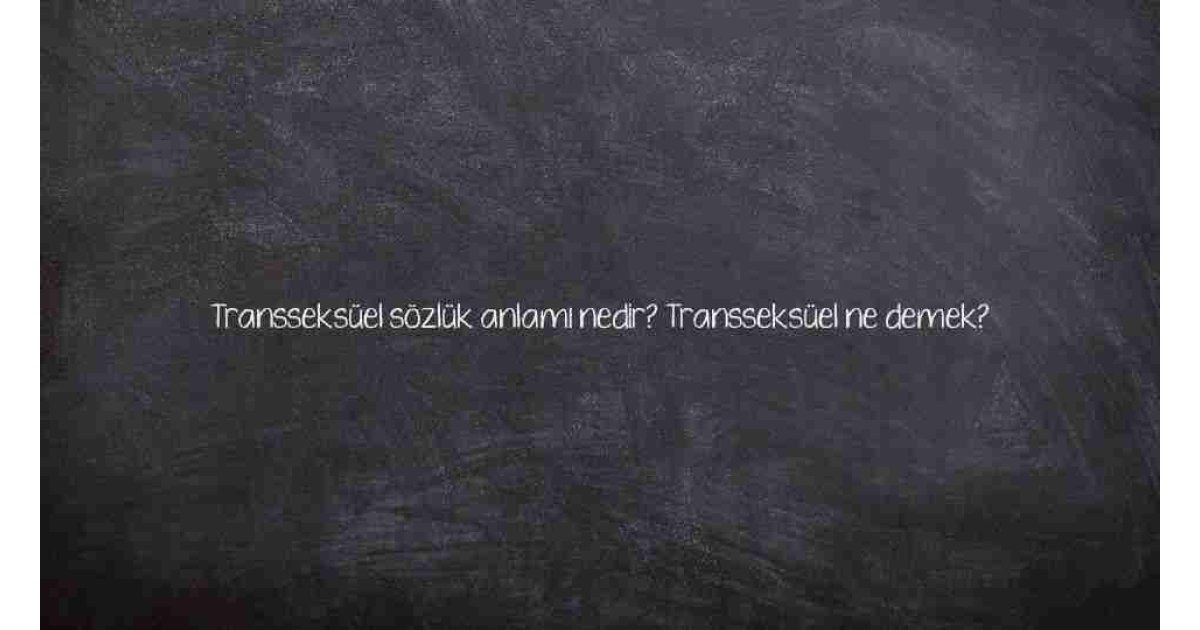 Transseksüel sözlük anlamı nedir? Transseksüel ne demek?