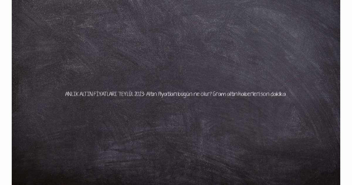 ANLIK ALTIN FİYATLARI 7 EYLÜL 2023: Altın fiyatları bugün ne olur? Gram altın haberleri son dakika 