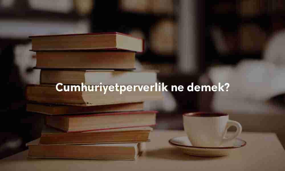 Cumhuriyetperverlik ne demek? Cumhuriyetperverlik Türkçe anlamı nedir?