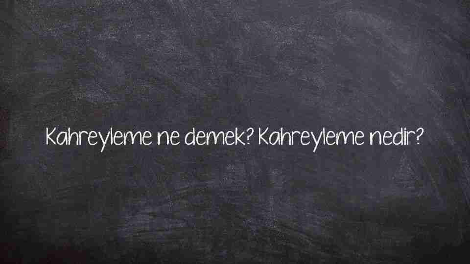 Kahreyleme ne demek? Kahreyleme nedir?