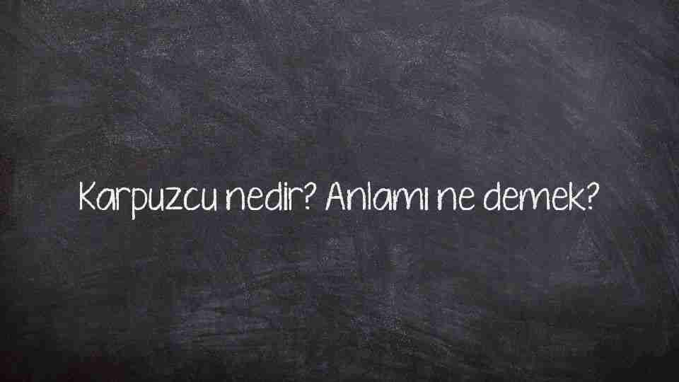 Karpuzcu nedir? Anlamı ne demek?