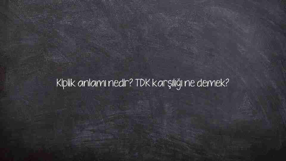 Kiplik anlamı nedir? TDK karşılığı ne demek?
