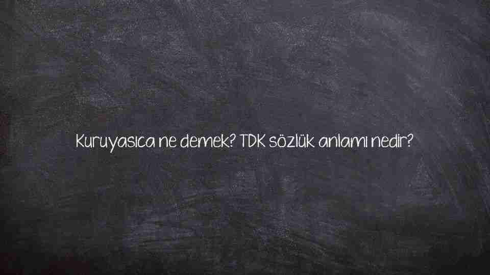 Kuruyasıca ne demek? TDK sözlük anlamı nedir?