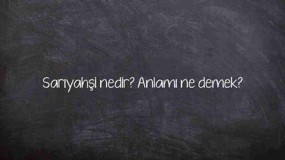Sarıyahşi nedir? Anlamı ne demek?