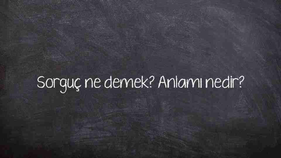 Sorguç ne demek? Anlamı nedir?