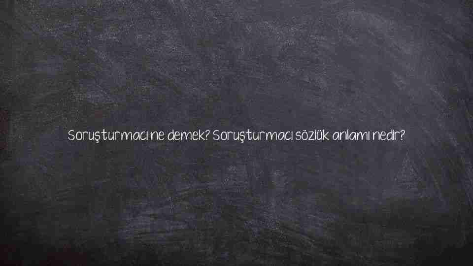 Soruşturmacı ne demek? Soruşturmacı sözlük anlamı nedir?