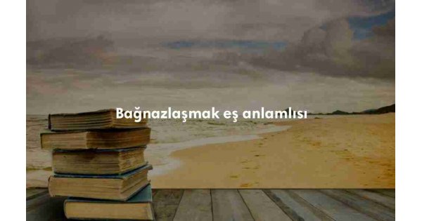 Bağnazlaşmak ne demek? Bağnazlaşmak anlamı nedir?
