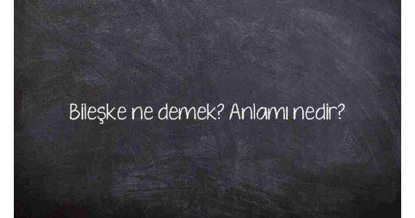 Bileşke ne demek? Anlamı nedir?