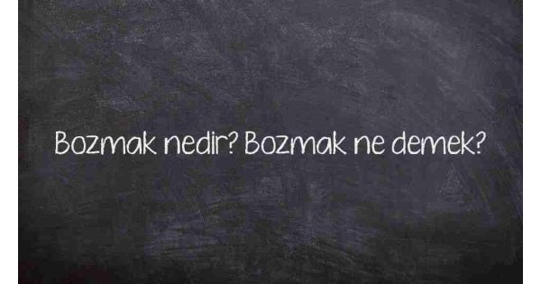 Bozmak nedir? Bozmak ne demek?