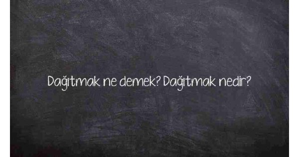 Dağıtmak ne demek? Dağıtmak nedir?