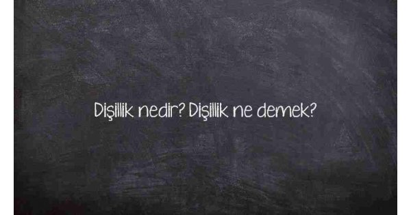 Dişillik nedir? Dişillik ne demek?