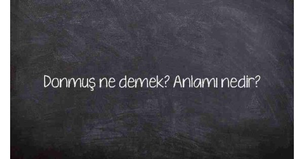 Donmuş ne demek? Anlamı nedir?