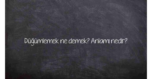 Düğümlemek ne demek? Anlamı nedir?