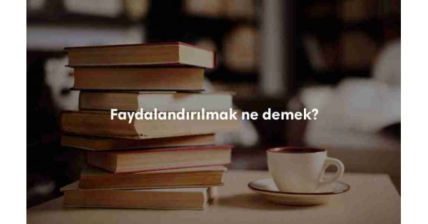 Faydalandırılmak ne demek? Faydalandırılmak TDK anlamı nedir?
