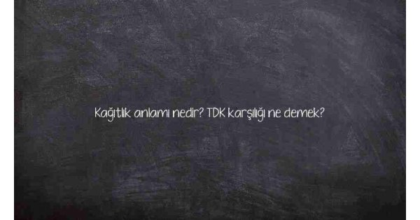 Kağıtlık anlamı nedir? TDK karşılığı ne demek?