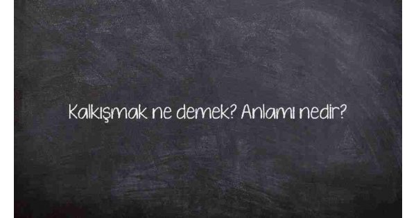 Kalkışmak ne demek? Anlamı nedir?