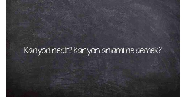 Kanyon nedir? Kanyon anlamı ne demek?