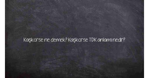 Kaşkorse ne demek? Kaşkorse TDK anlamı nedir?