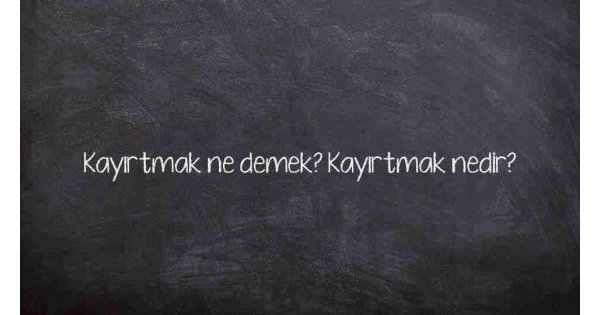 Kayırtmak ne demek? Kayırtmak nedir?