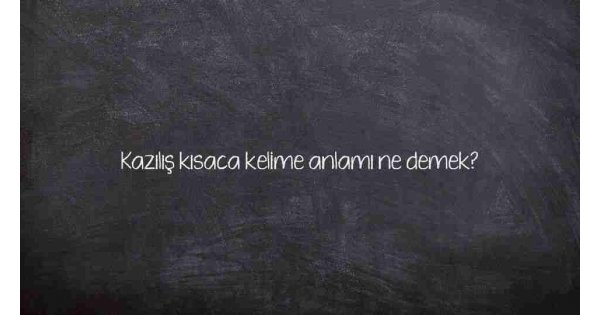 Kazılış kısaca kelime anlamı ne demek?