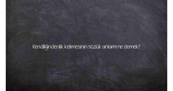 Kendiliğindenlik kelimesinin sözlük anlamı ne demek?
