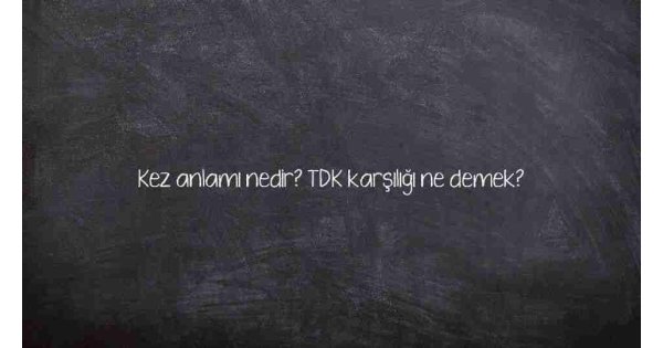 Kez anlamı nedir? TDK karşılığı ne demek?