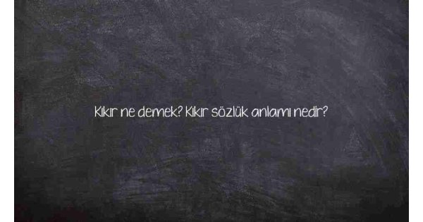 Kıkır ne demek? Kıkır sözlük anlamı nedir?