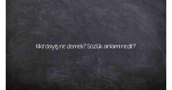 Kıkırdayış ne demek? Sözlük anlamı nedir?