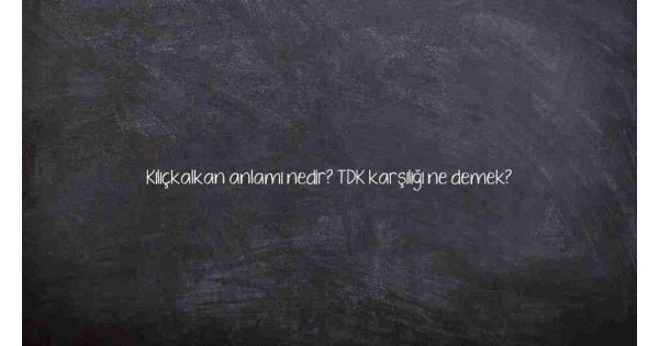 Kılıçkalkan anlamı nedir? TDK karşılığı ne demek?