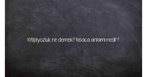Kıtipiyozluk ne demek? Kısaca anlamı nedir? Kıtipiyozluk ne demek? Kısaca anlamı nedir?