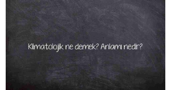 Klimatolojik ne demek? Anlamı nedir?