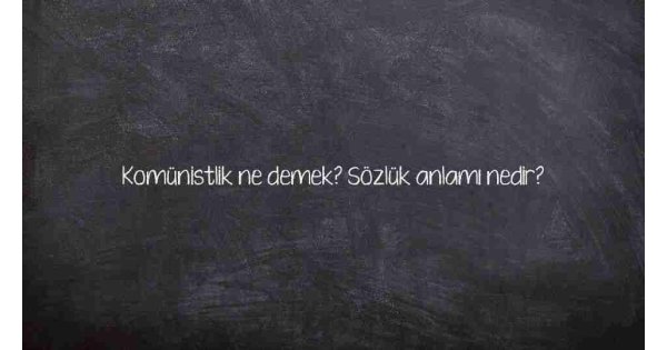 Komünistlik ne demek? Sözlük anlamı nedir?
