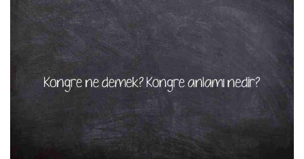 Kongre ne demek? Kongre anlamı nedir? Kongre ne demek? Kongre anlamı nedir?
