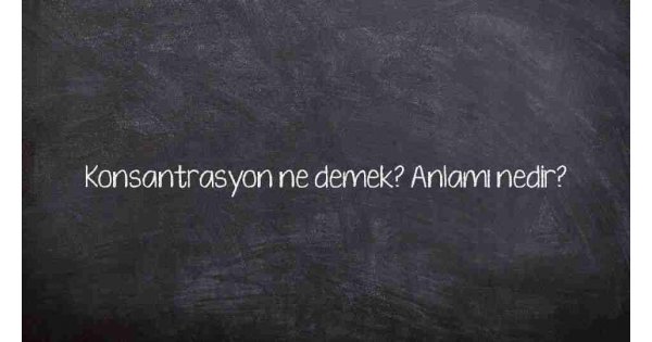 Konsantrasyon ne demek? Anlamı nedir?
