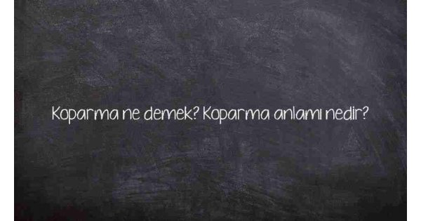 Koparma ne demek? Koparma anlamı nedir? Koparma ne demek? Koparma anlamı nedir?