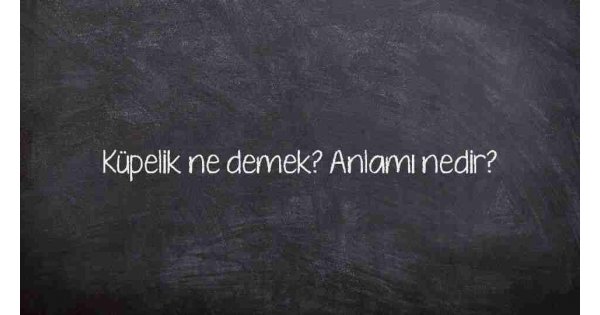 Küpelik ne demek? Anlamı nedir? Küpelik ne demek? Anlamı nedir?