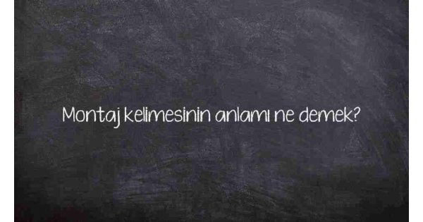 Montaj kelimesinin anlamı ne demek?