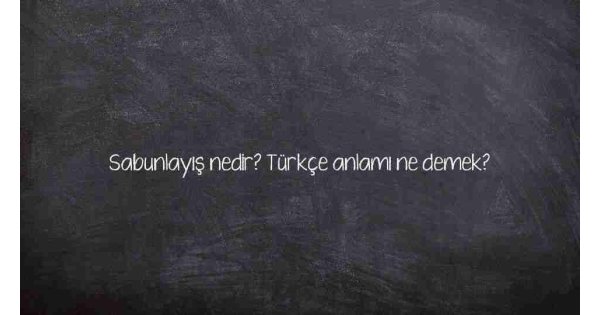 Sabunlayış nedir? Türkçe anlamı ne demek?